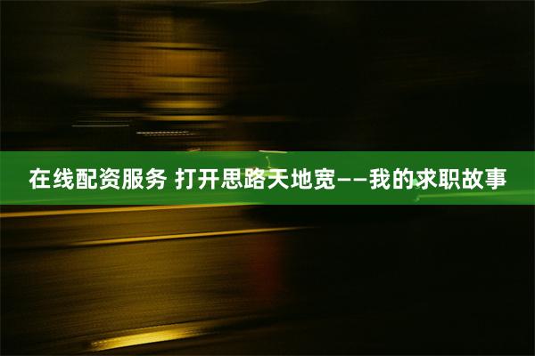 在线配资服务 打开思路天地宽——我的求职故事