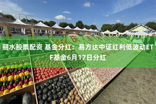 丽水股票配资 基金分红：易方达中证红利低波动ETF基金6月17日分红