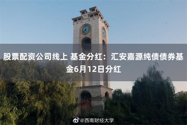 股票配资公司线上 基金分红：汇安嘉源纯债债券基金6月12日分红