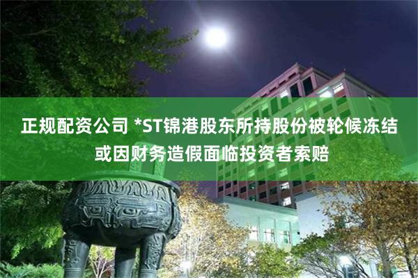 正规配资公司 *ST锦港股东所持股份被轮候冻结 或因财务造假面临投资者索赔