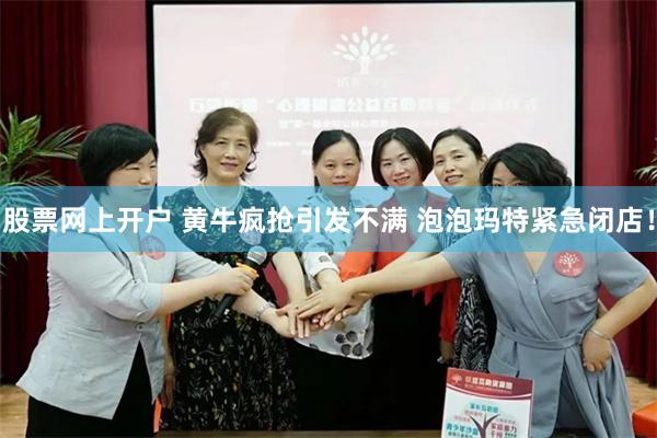 股票网上开户 黄牛疯抢引发不满 泡泡玛特紧急闭店！