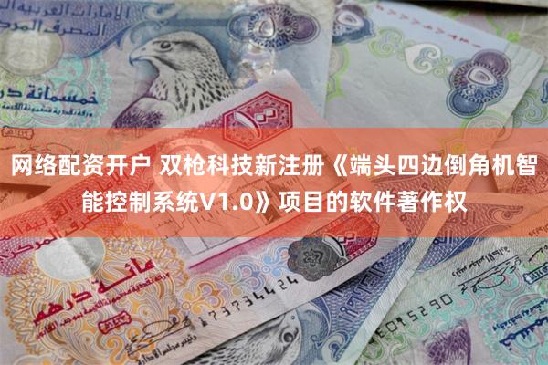 网络配资开户 双枪科技新注册《端头四边倒角机智能控制系统V1.0》项目的软件著作权