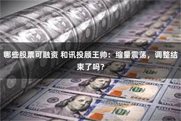哪些股票可融资 和讯投顾王帅：缩量震荡，调整结束了吗？