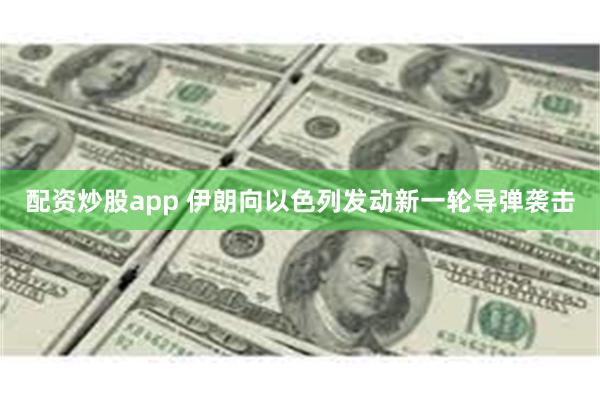 配资炒股app 伊朗向以色列发动新一轮导弹袭击