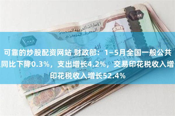 可靠的炒股配资网站 财政部：1—5月全国一般公共预算收入同比下降0.3%，支出增长4.2%，交易印花税收入增长52.4%