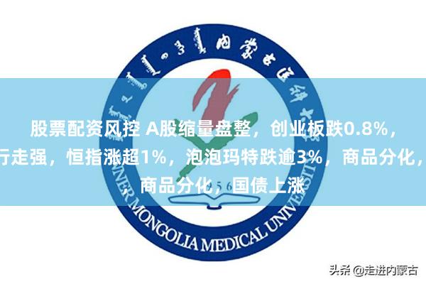 股票配资风控 A股缩量盘整，创业板跌0.8%，保险、银行走强，恒指涨超1%，泡泡玛特跌逾3%，商品分化，国债上涨