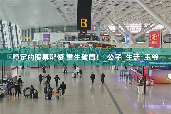 稳定的股票配资 重生破局！_公子_生活_王爷