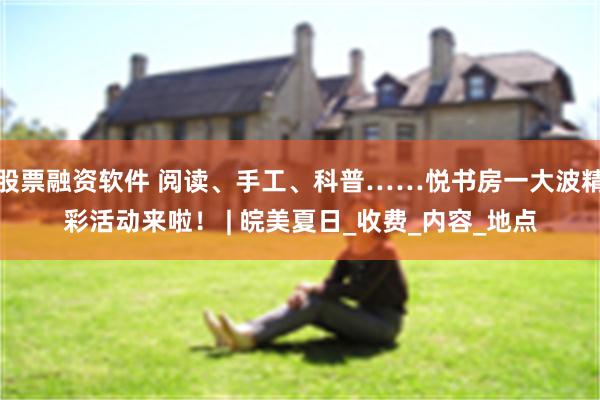 股票融资软件 阅读、手工、科普……悦书房一大波精彩活动来啦！ | 皖美夏日_收费_内容_地点