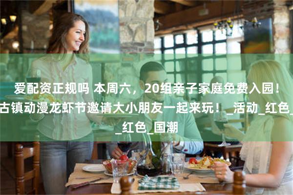 爱配资正规吗 本周六，20组亲子家庭免费入园！靖港古镇动漫龙虾节邀请大小朋友一起来玩！_活动_红色_国潮