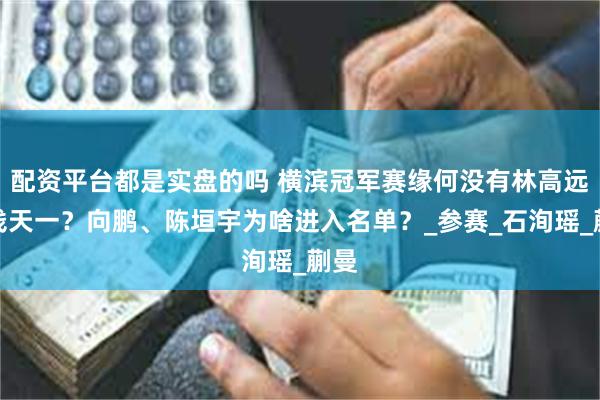 配资平台都是实盘的吗 横滨冠军赛缘何没有林高远、钱天一？向鹏、陈垣宇为啥进入名单？_参赛_石洵瑶_蒯曼