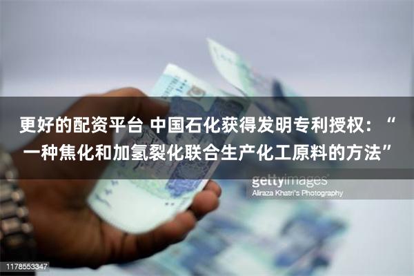 更好的配资平台 中国石化获得发明专利授权：“一种焦化和加氢裂化联合生产化工原料的方法”