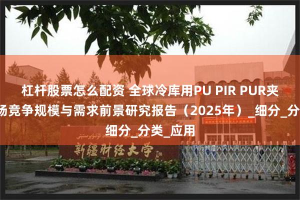 杠杆股票怎么配资 全球冷库用PU PIR PUR夹芯板市场竞争规模与需求前景研究报告（2025年）_细分_分类_应用