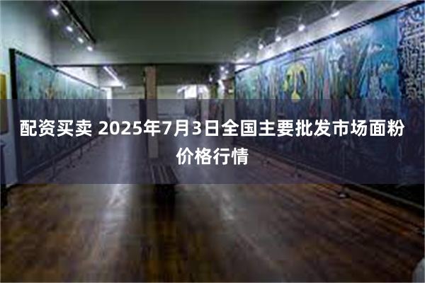 配资买卖 2025年7月3日全国主要批发市场面粉价格行情