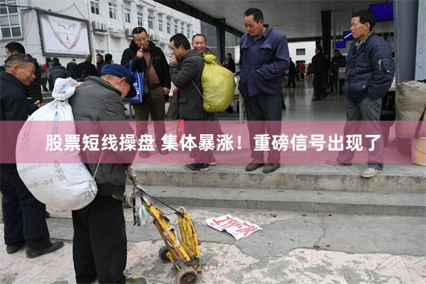 股票短线操盘 集体暴涨！重磅信号出现了